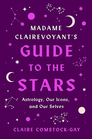 Madame Clairevoyant's Guide to the Stars: Astrology, Our Icons, and Our Selves by Claire Comstock-Gay
