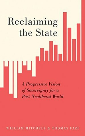 Reclaiming the State: A Progressive Vision of Sovereignty for a Post-Neoliberal World by Thomas Fazi, William F. Mitchell