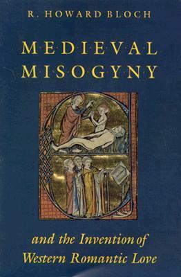 Medieval Misogyny and the Invention of Western Romantic Love by R. Howard Bloch