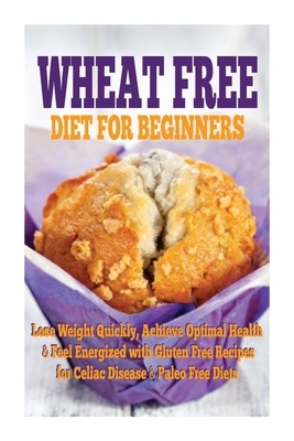Wheat Free Diet For Beginners: Lose Weight Quickly, Achieve Optimal Health & Feel Energized with Gluten Free Recipes for Celiac Disease, & Paleo Diet by Emma Rose
