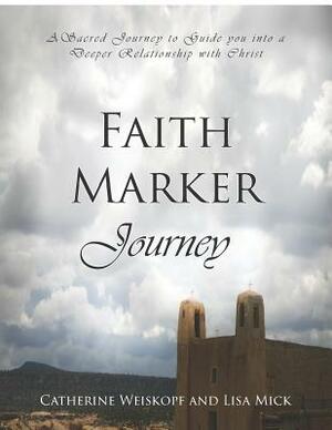 Faith Marker Journey: A Sacred Journey to Guide You Into a Deeper Relationship with Christ by Lisa Mick, Catherine Weiskopf