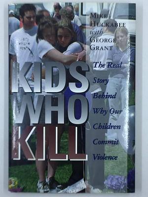 Kids Who Kill: Confronting Our Culture of Violence by George Grant, Mike Huckabee, Mike Huckabee