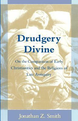 Drudgery Divine: On the Comparison of Early Christianities and the Religions of Late Antiquity by Jonathan Z. Smith