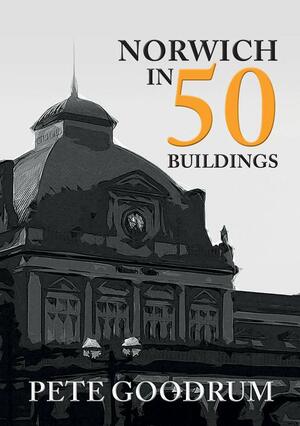 Norwich in 50 Buildings by Pete Goodrum, Michael Chandler