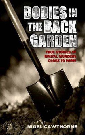 Bodies in the Back Garden: True Stories of Brutal Murders Close to Home by Nigel Cawthorne