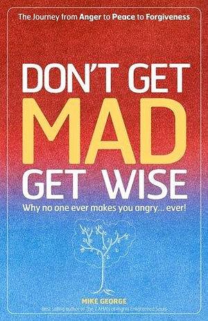 Dont Get Mad Get Wise: Why no one ever makes you angry! by Mike George, Mike George