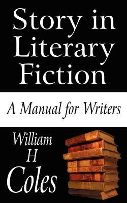 Story in Literary Fiction: A Manual for Writers by William H. Coles