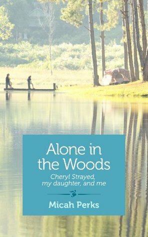 Alone in the Woods: Cheryl Strayed, my daughter, and me by Micah Perks