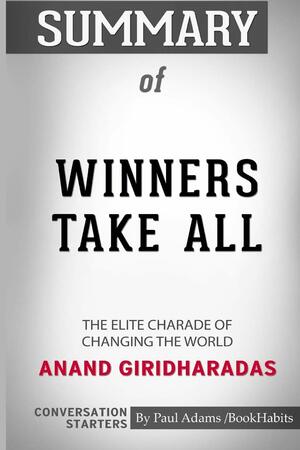 Summary of Winners Take All: The Elite Charade of Changing the World by Anand Giridharadas: Conversation Starters by Paul Adams