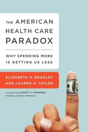 The American Health Care Paradox: Why Spending More Is Getting Us Less by Elizabeth H. Bradley, Lauren A. Taylor