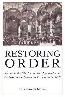 Restoring Order: The Ecole Des Chartes and the Organization of Archives and Libraries in France, 1820-1870 by Lara Jennifer Moore, Mary Louise Roberts