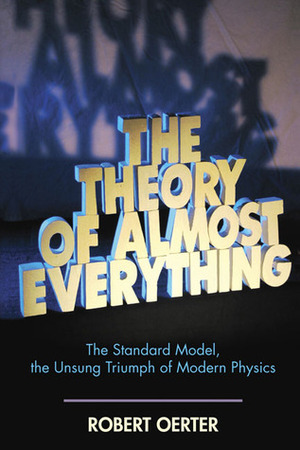 The Theory of Almost Everything: The Standard Model, the Unsung Triumph of Modern Physics by Robert Oerter