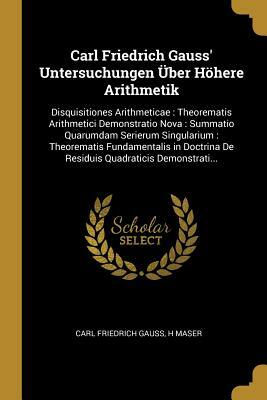 Carl Friedrich Gauss' Untersuchungen Über Höhere Arithmetik: Disquisitiones Arithmeticae: Theorematis Arithmetici Demonstratio Nova: Summatio Quarumda by H. Maser, Carl Friedrich Gauss