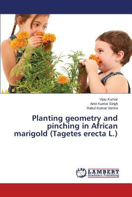 Planting Geometry and Pinching in African Marigold (Tagetes Erecta L.) by Verma Rahul Kumar, Singh Amit Kumar, Kumar Vijay