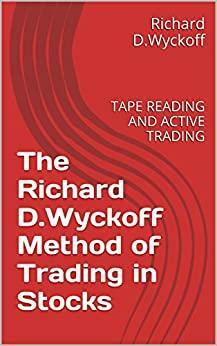 The Richard D.Wyckoff Method of Trading in Stocks: TAPE READING AND ACTIVE TRADING by Richard D. Wyckoff