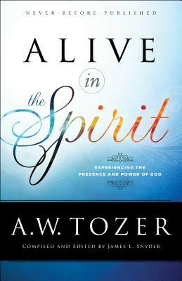 Alive in the Spirit: Experiencing the Presence and Power of God by A. W. Tozer