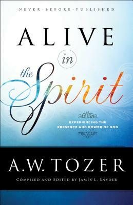 Alive in the Spirit: Experiencing the Presence and Power of God by A.W. Tozer