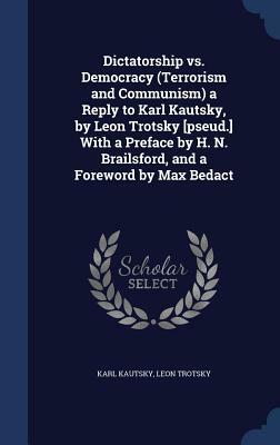 Dictatorship vs. Democracy (Terrorism and Communism) a Reply to Karl Kautsky, by Leon Trotsky [Pseud.] with a Preface by H. N. Brailsford, and a Forew by Leon Trotsky, Karl Kautsky