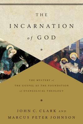 The Incarnation of God: The Mystery of the Gospel as the Foundation of Evangelical Theology by John C. Clark, Marcus Peter Johnson