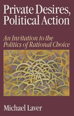 Private Desires, Political Action: An Invitation to the Politics of Rational Choice by Michael Laver