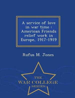 A Service of Love in War Time: American Friends Relief Work in Europe, 1917-1919 - War College Series by Rufus M. Jones