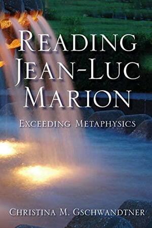 Reading Jean-Luc Marion: Exceeding Metaphysics by Christina M. Gschwandtner