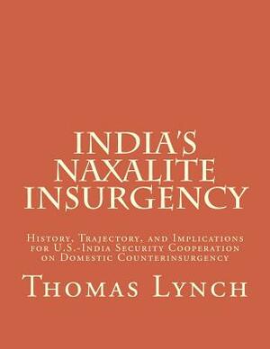 India's Naxalite Insurgency: History, Trajectory, and Implications for U.S.-India Security Cooperation on Domestic Counterinsurgency by Thomas F. Lynch III