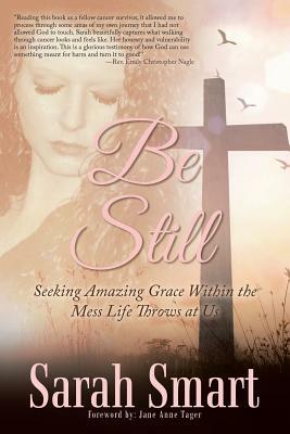 Be Still: Seeking Amazing Grace Within the Mess Life Throws at Us by Sarah Smart