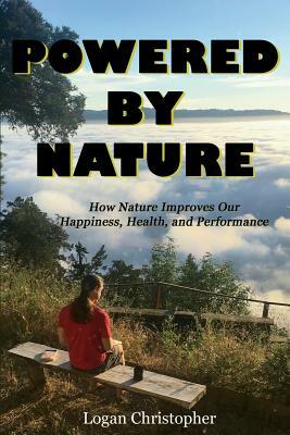 Powered by Nature: How Nature Improves Our Happiness, Health, and Performance by Logan Christopher