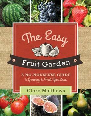 The Easy Fruit Garden: A No-Nonsense Guide to Growing the Fruit You Love by Clare Matthews