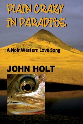 Plain Crazy in Paradise: A Noir Western Love Song by John Holt