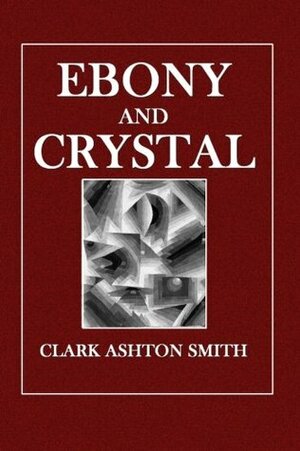 Ebony and Crystal: Poems in Verse and Prose by Clark Ashton Smith