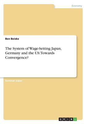The System of Wage-Setting Japan, Germany and the US: Towards Convergence? by Ben Beiske