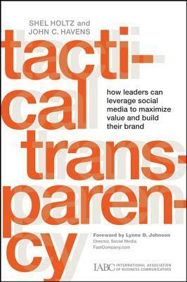 Tactical Transparency: How Leaders Can Leverage Social Media to Maximize Value and Build Their Brand by John C. Havens, Lynne D. Johnson, Shel Holtz