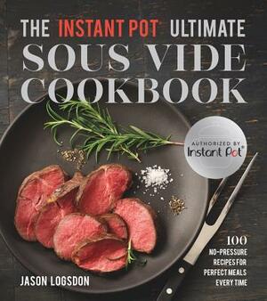 The Instant Pot(r) Ultimate Sous Vide Cookbook: 100 No-Pressure Recipes for Perfect Meals Every Time by Jason Logsdon