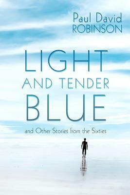 Light and Tender Blue: And Other Stories from the Sixties by Paul David Robinson