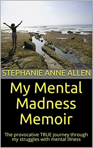 My Mental Madness Memoir: The Provocative True Journey Through My Struggles with Mental Illness by Stephanie Anne Allen