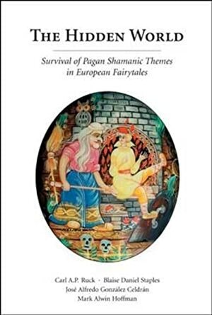 The Hidden World: Survival of Pagan Shamanic Themes in European Fairytales by Carl A.P. Ruck, Blaise Daniel Staples, José Alfredo González Celdrán, Mark Alwin Hoffman