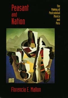 Peasant and Nation: The Making of Postcolonial Mexico and Peru by Florencia E. Mallon