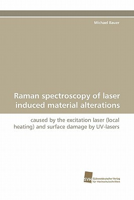 Raman Spectroscopy of Laser Induced Material Alterations by Michael Bauer