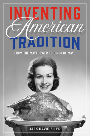 Inventing American Tradition: From the Mayflower to Cinco de Mayo by Jack David Eller
