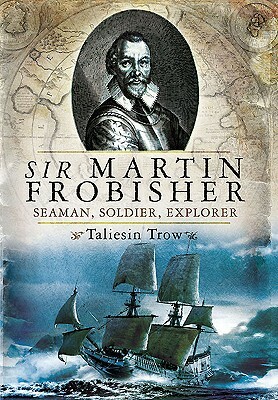 Sir Martin Frobisher: Seaman, Soldier, Explorer by Taliesin Trow