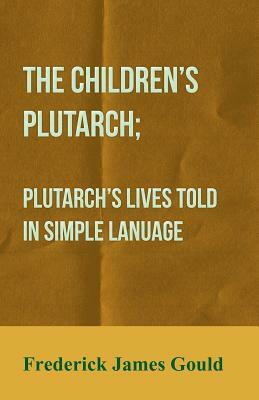 The Children's Plutarch; Plutarch's Lives Told in Simple Lanuage by Frederick James Gould