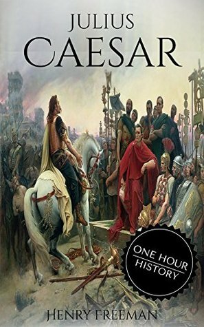 Julius Caesar: A Life From Beginning to End (One Hour History Military Generals Book 4) by Henry Freeman