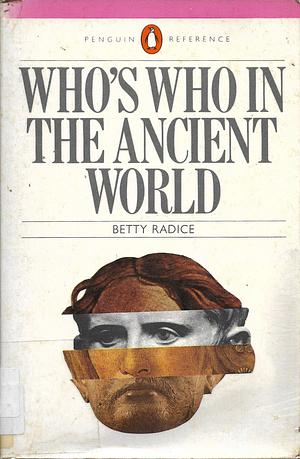 Who's Who in the Ancient World: A Handbook to the Survivors of the Greek and Roman Classics by Betty Radice
