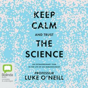 Keep Calm and Trust the Science: An Extraordinary Year in the Life of an Immunologist by Luke O'Neill