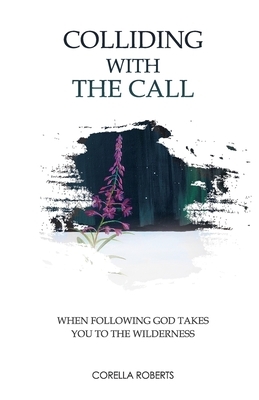 Colliding with the Call: When Following God Takes You to the Wilderness by Corella Lynn Roberts