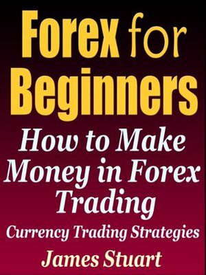 Forex for Beginners: How to Make Money in Forex Trading by James Stuart