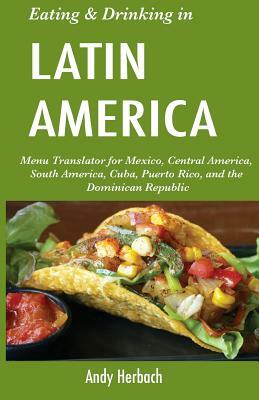 Eating & Drinking in Latin America: Menu Translator for Mexico, Central America, South America, Cuba, Puerto Rico, and the Dominican Republic by Andy Herbach