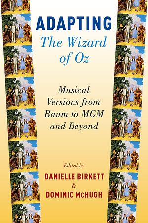 Adapting The Wizard of Oz: Musical Versions from Baum to MGM and Beyond by Danielle Birkett, Dominic McHugh